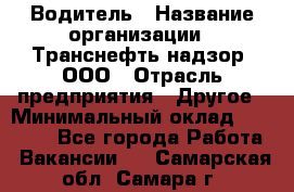 Водитель › Название организации ­ Транснефть надзор, ООО › Отрасль предприятия ­ Другое › Минимальный оклад ­ 25 000 - Все города Работа » Вакансии   . Самарская обл.,Самара г.